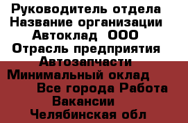 Руководитель отдела › Название организации ­ Автоклад, ООО › Отрасль предприятия ­ Автозапчасти › Минимальный оклад ­ 40 000 - Все города Работа » Вакансии   . Челябинская обл.